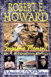 ROBERT E. HOWARD, The Supreme Moment: A Biography