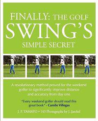 Finally: The Golf Swing's Simple Secret - A Revolutionary Method Proved for the Weekend Golfer to Significantly Improve Distanc