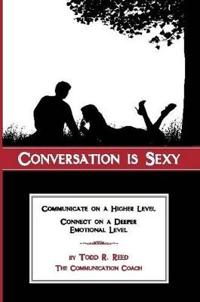 Conversation Is Sexy: Communicate on a Higher Level, Connect on a Deeper Emotional Level
