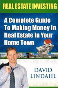 Real Estate Investing: A Complete Guide to Investing in Real Estate in Your Home Town