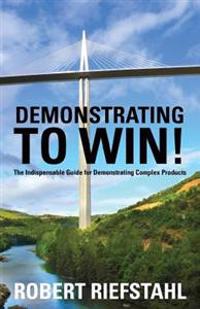 Demonstrating to Win!: The Indespensible Guide for Demonstrating Complex Products