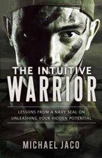 The Intuitive Warrior: Lessons from a Navy SEAL on Unleashing Your Hidden Potential