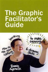 The Graphic Facilitator's Guide: How to Use Your Listening, Thinking and Drawing Skills to Make Meaning