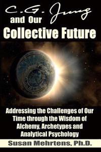 C.G. Jung and Our Collective Future: Addressing the Challenges of Our Time Through the Wisdom of Alchemy, Archetypes and Analytical Psychology