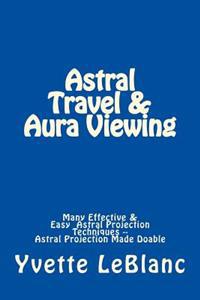 Astral Travel & Aura Viewing: Many Effective & Easy Astral Projection Techniques -- Astral Projection Made Doable