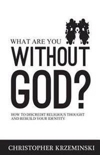 What Are You Without God?: How to Discredit Religious Thought and Rebuild Your Identity