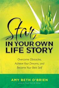 Star in Your Own Life Story: Overcome Obstacles, Achieve Your Dreams, and Become Your Best Self