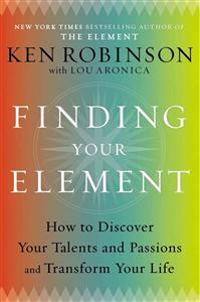 Finding Your Element: How to Discover Your Talents and Passions and Transform Your Life