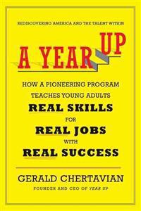 A Year Up: How a Pioneering Program Teaches Young Adults Real Skills for Real Jobs-With Real Success