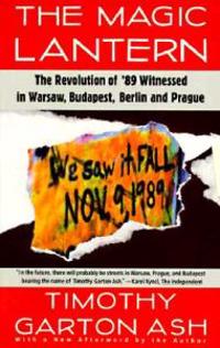 The Magic Lantern: The Revolution of '89 Witnessed in Warsaw, Budapest, Berlin, and Prague