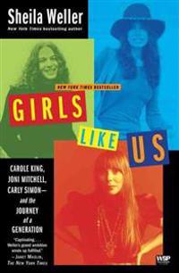 Girls Like Us: Carole King, Joni Mitchell, Carly Simon -- And the Journey of a Generation