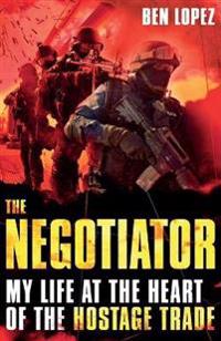 The Negotiator: My Life at the Heart of the Hostage Trade. Ben Lopez