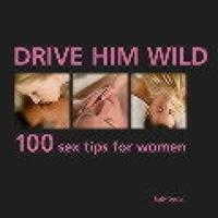 Drive Him Wild: 100 Sex Tips for Women