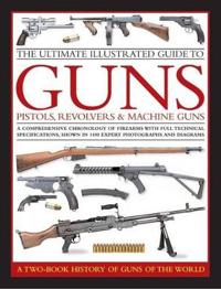 The Ultimate Illustrated Guide to Guns, Pistols, Revolvers & Machine Guns
