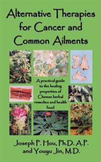 Alternative Therapies for Cancer and Common Ailments: A Practical Guide to the Healing Properties of Chinese Herbal Remedies and Health Food
