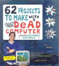 62 Projects to Make with a Dead Computer: And Other Discarded Electronics