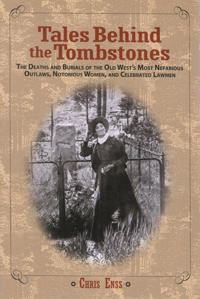 Tales Behind the Tombstones: The Deaths and Burials of the Old West's Most Nefarious Outlaws, Notorious Women, and Celebrated Lawmen