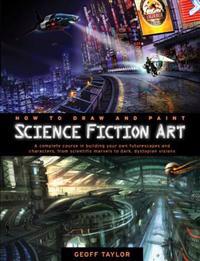 How to Draw and Paint Science Fiction Art: A Complete Course in Building Your Own Futurescapes and Characters, from Scientific Marvels to Dark, Dystop