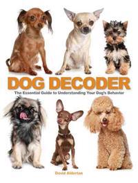 The Dog Decoder: The Essential Guide to Understanding Your Dog's Behavior