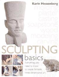 Sculpting Basics: Everything You Need to Know to Create Fantastic Three-Dimensional Art