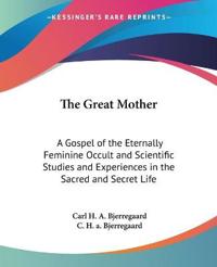 The Great Mother: A Gospel of the Eternally Feminine Occult and Scientific Studies and Experiences in the Sacred and Secret Life