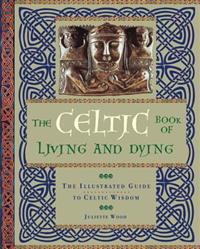 The Celtic Book of Living and Dying: The Illustrated Guide to Celtic Wisdom