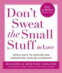 Don't Sweat the Small Stuff in Love: Simple Ways to Nurture and Strengthen Your Relationships While Avoiding the Habits That Break Down Your Loving Co