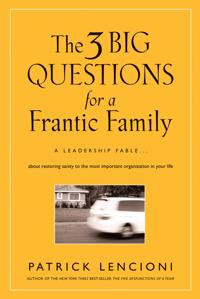 The 3 Big Questions for a Frantic Family: A Leadership Fable about Restoring Sanity to the Most Important Organization in Your Life