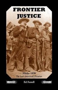 Frontier Justice: Alaska 1898--The Last American Frontier