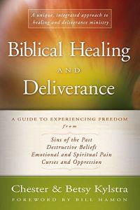 Biblical Healing and Deliverance: A Guide to Experiencing Freedom from Sins of the Past, Destructive Beliefs, Emotional and Spiritual Pain, Curses and