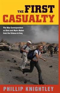 The First Casualty: The War Correspondent as Hero and Myth-Maker from the Crimea to Iraq