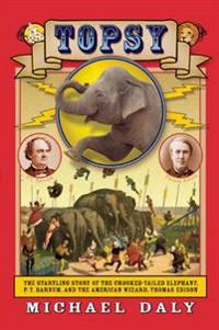 Topsy: The Startling Story of the Crooked Tailed Elephant, P.T. Barnum, and the American Wizard, Thomas Edison