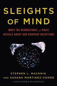 Sleights of Mind: What the Neuroscience of Magic Reveals about Our Everyday Deceptions