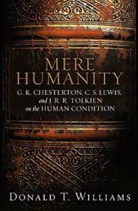 Mere Humanity: G.K. Chesterton, C.S. Lewis, and J. R. R. Tolkien on the Human Condition