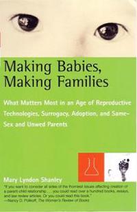 Making Babies, Making Families: What Matters Most in an Age of Reproductive Technologies, Surrogacy, Adoption, and Same-Sex and Unwed Parents