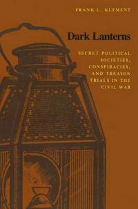 Dark Lanterns: Secret Political Societies, Conspiracies, and Treason Trials in the Civil War