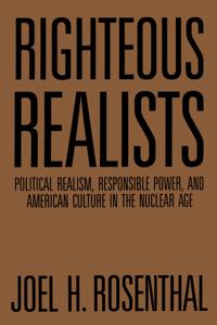 Righteous Realists: Political Realism, Responsible Power, and American Culture in the Nuclear Age