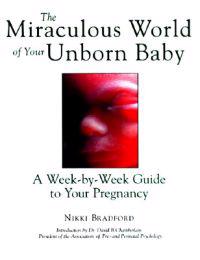 The Miraculous World of Your Unborn Baby: A Week-By-Week Guide to Your Pregnancy