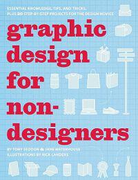 Graphic Design for Non-Designers: Essential Knowledge, Tips, and Tricks, Plus 20 Step-By-Step Projects for the Design Novice