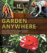 Garden Anywhere: How to Grow Gorgeous Container Gardens, Herb Gardens, Kitchen Gardens, and More - Without Spending a Fortune