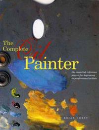 The Complete Oil Painter: The Essential Reference Source for Beginning to Professional Artists
