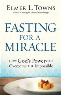 Fasting for a Miracle: How God's Power Can Overcome the Impossible