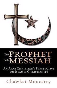 The Prophet and the Messiah: An Arab Christian's Perspective on Islam and Christianity