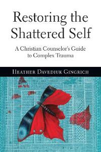 Restoring the Shattered Self: A Christian Counselor's Guide to Complex Trauma