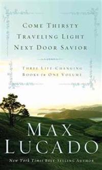 Max Lucado: Come Thirsty/Traveling Light/Next Door Savior: Three Life Changing Books in One Volume