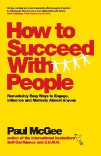 How to Succeed with People: Remarkably Easy Ways to Engage, Influence and Motivate Almost Anyone