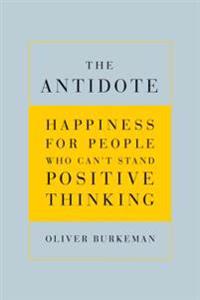 The Antidote: Happiness for People Who Can't Stand Positive Thinking