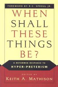 When Shall These Things Be?: A Reformed Response to Hyper-Preterism