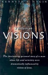 I Believe in Visions: The Fascinating Personal Story of a Man Whose Life and Ministry Have Been Dramatically Influenced by Visions of Jesus