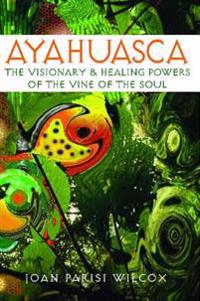 Ayahuasca: The Visionary and Healing Powers of the Vine of the Soul